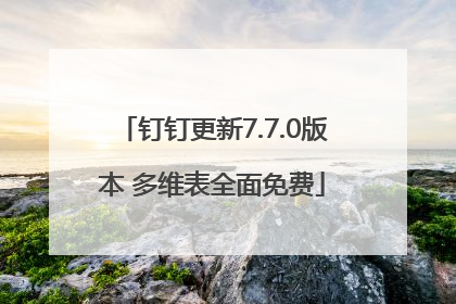 钉钉更新7.7.0版本 多维表全面免费