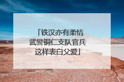 铁汉亦有柔情 武警铜仁支队官兵这样表白父爱