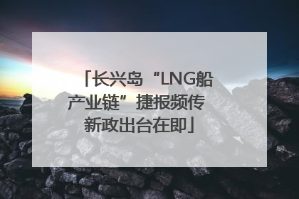 长兴岛“LNG船产业链”捷报频传 新政出台在即