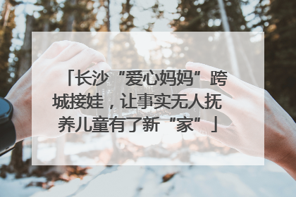 长沙“爱心妈妈”跨城接娃，让事实无人抚养儿童有了新“家”