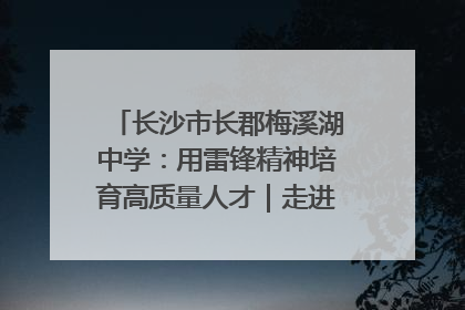 长沙市长郡梅溪湖中学：用雷锋精神培育高质量人才｜走进新时代“雷锋传人 长沙榜样”