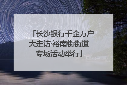 长沙银行千企万户大走访·裕南街街道专场活动举行