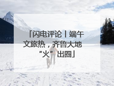闪电评论丨端午文旅热，齐鲁大地“火”出圈