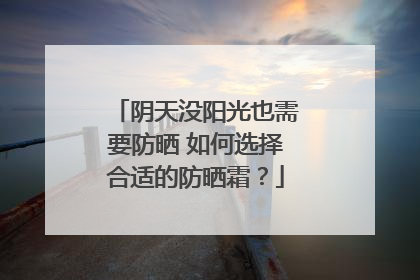 阴天没阳光也需要防晒 如何选择合适的防晒霜？