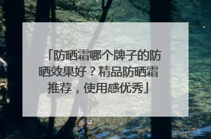 防晒霜哪个牌子的防晒效果好？精品防晒霜推荐，使用感优秀