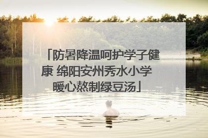 防暑降温呵护学子健康 绵阳安州秀水小学暖心熬制绿豆汤
