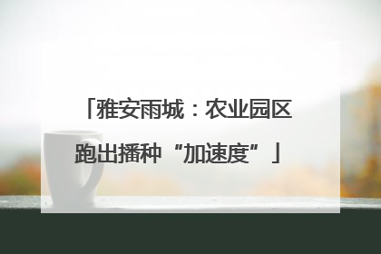 雅安雨城：农业园区跑出播种“加速度”