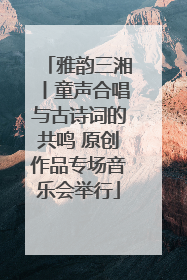 雅韵三湘丨童声合唱与古诗词的共鸣 原创作品专场音乐会举行
