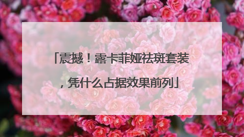 震撼！露卡菲娅祛斑套装，凭什么占据效果前列