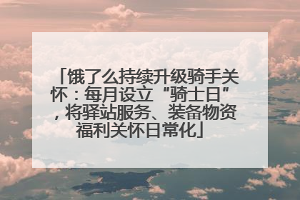饿了么持续升级骑手关怀：每月设立“骑士日”，将驿站服务、装备物资福利关怀日常化