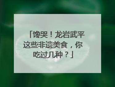 馋哭！龙岩武平这些非遗美食，你吃过几种？