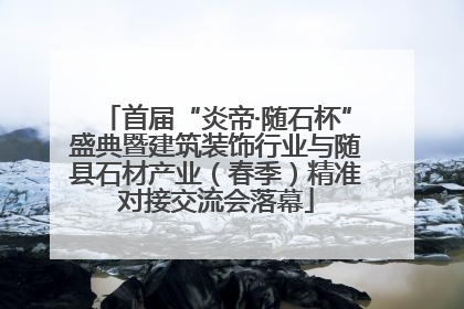 首届“炎帝·随石杯”盛典暨建筑装饰行业与随县石材产业（春季）精准对接交流会落幕