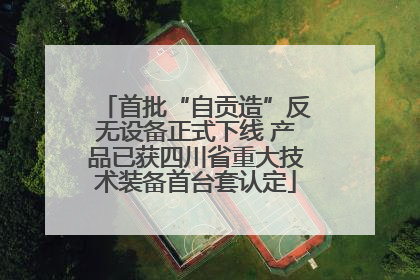 首批“自贡造”反无设备正式下线 产品已获四川省重大技术装备首台套认定
