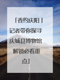 香约庆阳丨记者带你探寻庆城县博物馆 解锁必看重点