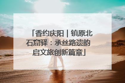 香约庆阳｜镇原北石窟驿：承丝路遗韵 启文旅创新篇章