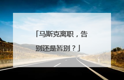 马斯克离职，告别还是暂别？