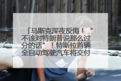 马斯克深夜反悔！“不该对特朗普说那么过分的话”！特斯拉首辆全自动驾驶汽车将交付，马斯克：将从生产线直接开向车主家中！公司股价大涨