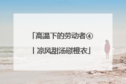 高温下的劳动者④丨凉风甜汤慰橙衣