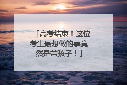 高考结束！这位考生最想做的事竟然是带孩子！