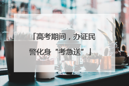 高考期间，办证民警化身“考急送”