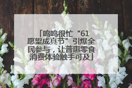 鸣鸣很忙“61 愿望成真节”引爆全民参与，让普惠零食消费体验触手可及
