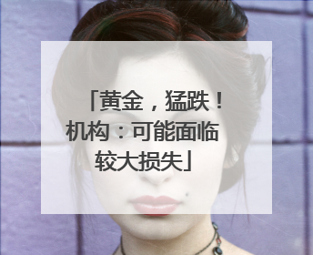 黄金，猛跌！机构：可能面临较大损失