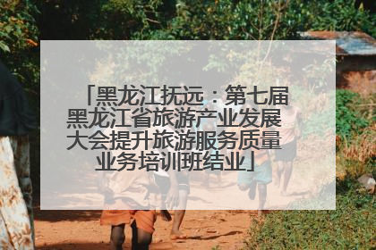 黑龙江抚远：第七届黑龙江省旅游产业发展大会提升旅游服务质量业务培训班结业