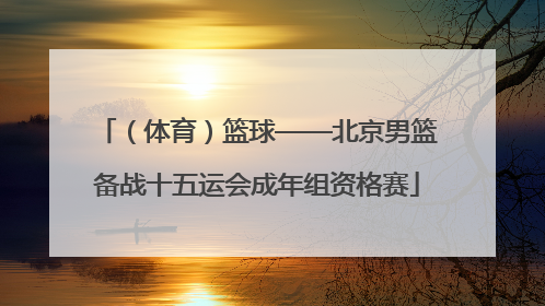 （体育）篮球——北京男篮备战十五运会成年组资格赛