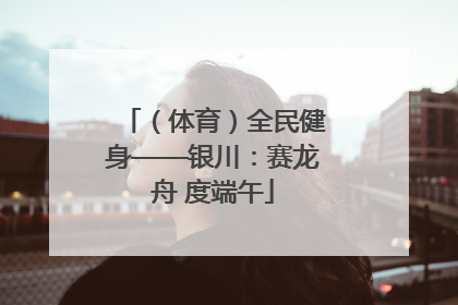 （体育）全民健身——银川：赛龙舟 度端午