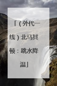 （外代一线）北马其顿：跳水降温