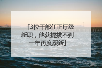 3位干部任正厅级新职，他获提拔不到一年再度履新