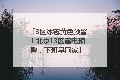 3区冰雹黄色预警！北京13区雷电预警，下班早回家