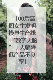 00后高职女生发明模具生产线“数字大脑”，大幅降低产品不良率
