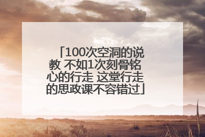 100次空洞的说教 不如1次刻骨铭心的行走 这堂行走的思政课不容错过