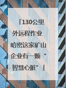 130公里外远程作业 哈密这家矿山企业有一颗“智慧心脏”