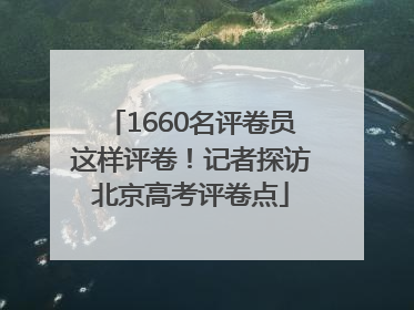 1660名评卷员这样评卷！记者探访北京高考评卷点