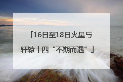 16日至18日火星与轩辕十四“不期而遇”