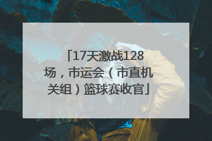 17天激战128场，市运会（市直机关组）篮球赛收官