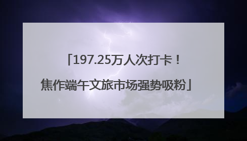 197.25万人次打卡！焦作端午文旅市场强势吸粉