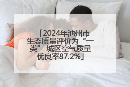 2024年池州市生态质量评价为“一类” 城区空气质量优良率87.2%