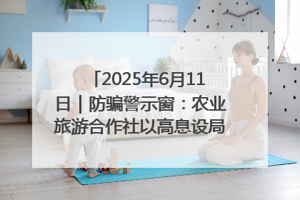 2025年6月11日｜防骗警示窗：农业旅游合作社以高息设局，集资380万