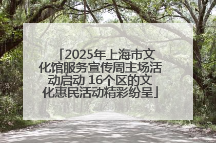 2025年上海市文化馆服务宣传周主场活动启动 16个区的文化惠民活动精彩纷呈