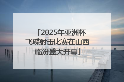 2025年亚洲杯飞碟射击比赛在山西临汾盛大开幕