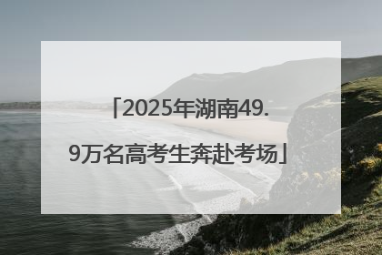 2025年湖南49.9万名高考生奔赴考场