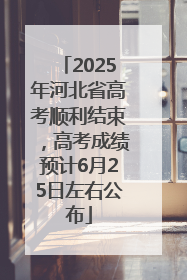2025年河北省高考顺利结束，高考成绩预计6月25日左右公布
