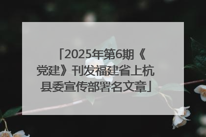 2025年第6期《党建》刊发福建省上杭县委宣传部署名文章