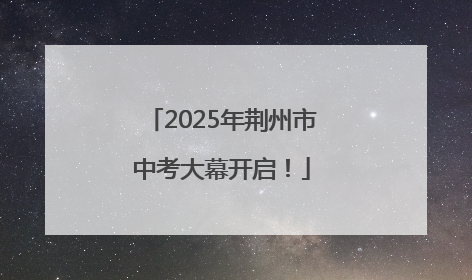 2025年荆州市中考大幕开启！