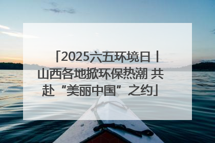 2025六五环境日丨山西各地掀环保热潮 共赴“美丽中国”之约