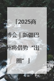 2025商博会｜新疆巴州将借势“出圈”