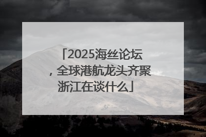 2025海丝论坛，全球港航龙头齐聚浙江在谈什么